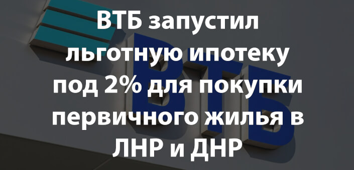 ВТБ запустил льготную ипотеку под 2% для покупки первичного жилья в ЛНР и ДНР