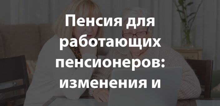 Пенсия для работающих пенсионеров: изменения и льготы