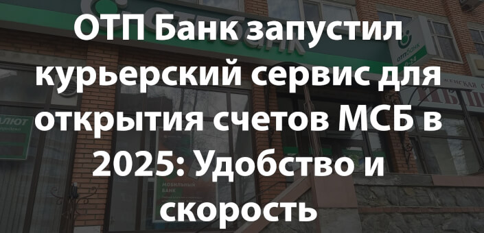 ОТП Банк запустил курьерский сервис для открытия счетов МСБ в 2025: Удобство и скорость