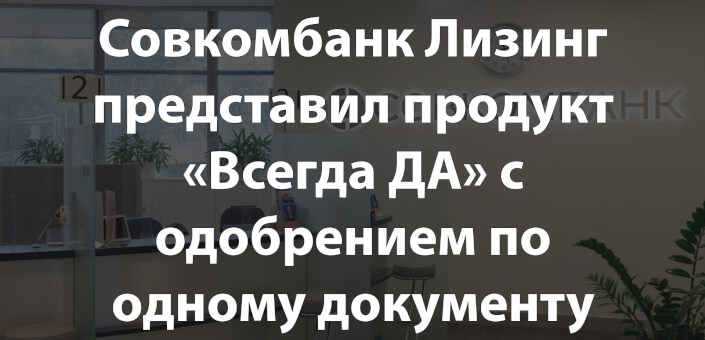 Совкомбанк Лизинг представил продукт «Всегда ДА» с одобрением по одному документу