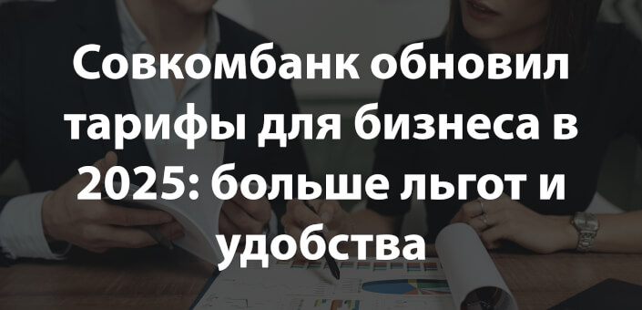 Совкомбанк обновил тарифы для бизнеса в 2025: больше льгот и удобства