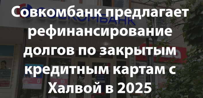 Совкомбанк предлагает рефинансирование долгов по закрытым кредитным картам с Халвой в 2025