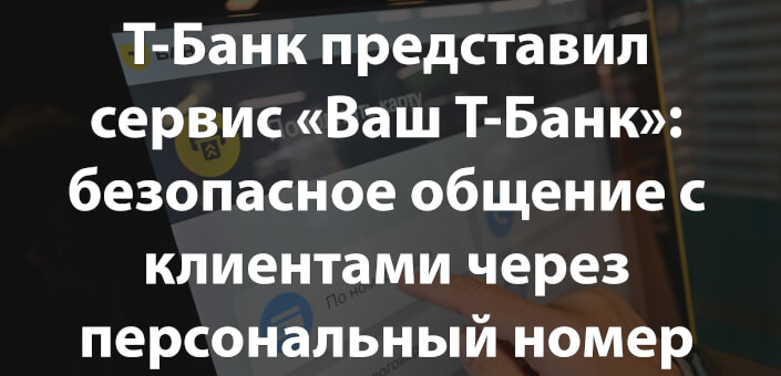 Т-Банк представил сервис «Ваш Т-Банк»: безопасное общение с клиентами через персональный номер с 31 марта 2025 года