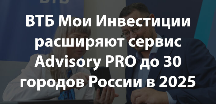 ВТБ Мои Инвестиции расширяют сервис Advisory PRO до 30 городов России в 2025