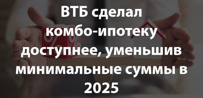 ВТБ сделал комбо-ипотеку доступнее, уменьшив минимальные суммы в 2025