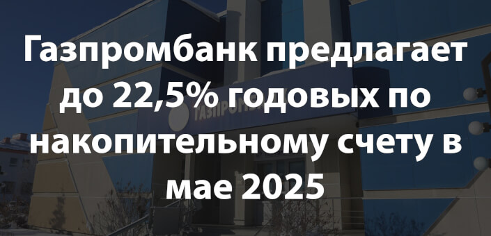Газпромбанк предлагает до 22,5% годовых по накопительному счету в мае 2025