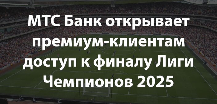 МТС Банк открывает премиум-клиентам доступ к финалу Лиги Чемпионов 2025 и эксклюзивным travel-услугам