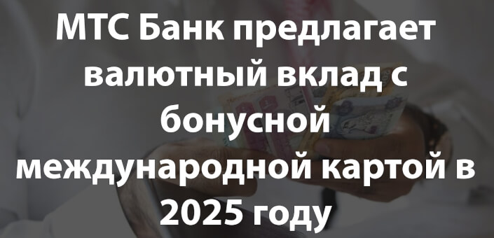 МТС Банк предлагает валютный вклад с бонусной международной картой в 2025 году