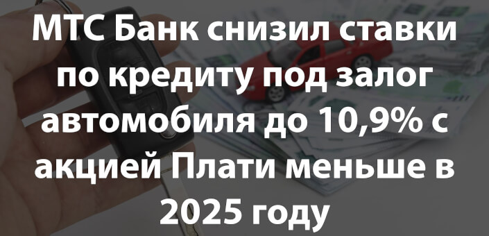 МТС Банк снизил ставки по кредиту под залог автомобиля до 10,9% с акцией Плати меньше в 2025 году
