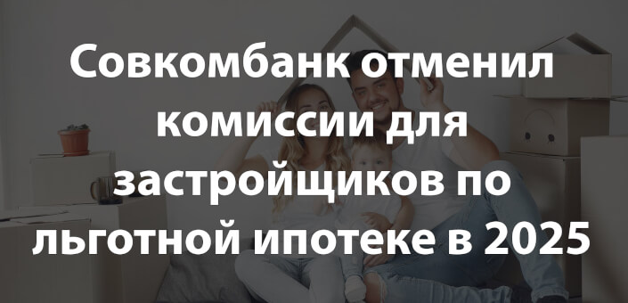 Совкомбанк отменил комиссии для застройщиков по льготной ипотеке в 2025