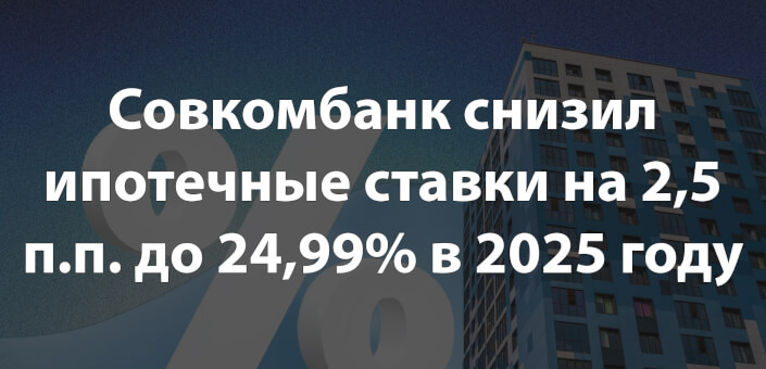 Совкомбанк снизил ипотечные ставки на 2,5 п.п. до 24,99% в 2025 году
