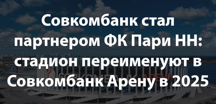 Совкомбанк стал партнером ФК Пари НН: стадион переименуют в Совкомбанк Арену в 2025