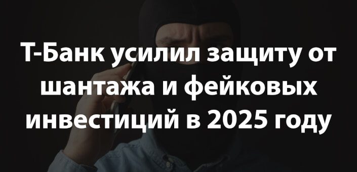 Т-Банк усилил защиту от шантажа и фейковых инвестиций в 2025 году