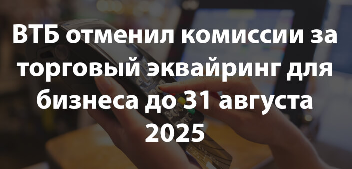 ВТБ отменил комиссии за торговый эквайринг для бизнеса до 31 августа 2025