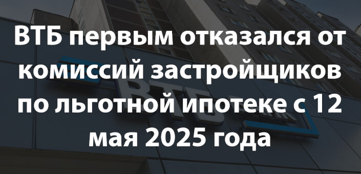 ВТБ первым отказался от комиссий застройщиков по льготной ипотеке с 12 мая 2025 года