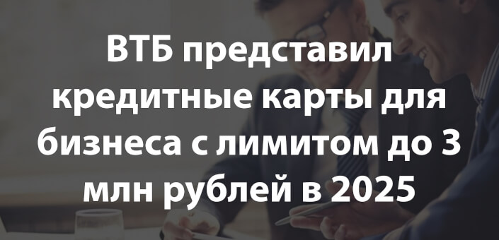 ВТБ представил кредитные карты для бизнеса с лимитом до 3 млн рублей в 2025