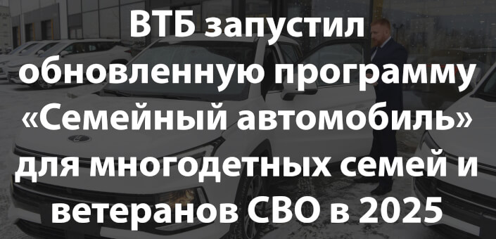 ВТБ запустил обновленную программу «Семейный автомобиль» для многодетных семей и ветеранов СВО в 2025