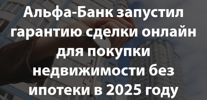 Альфа-Банк запустил гарантию сделки онлайн для покупки недвижимости без ипотеки в 2025 году