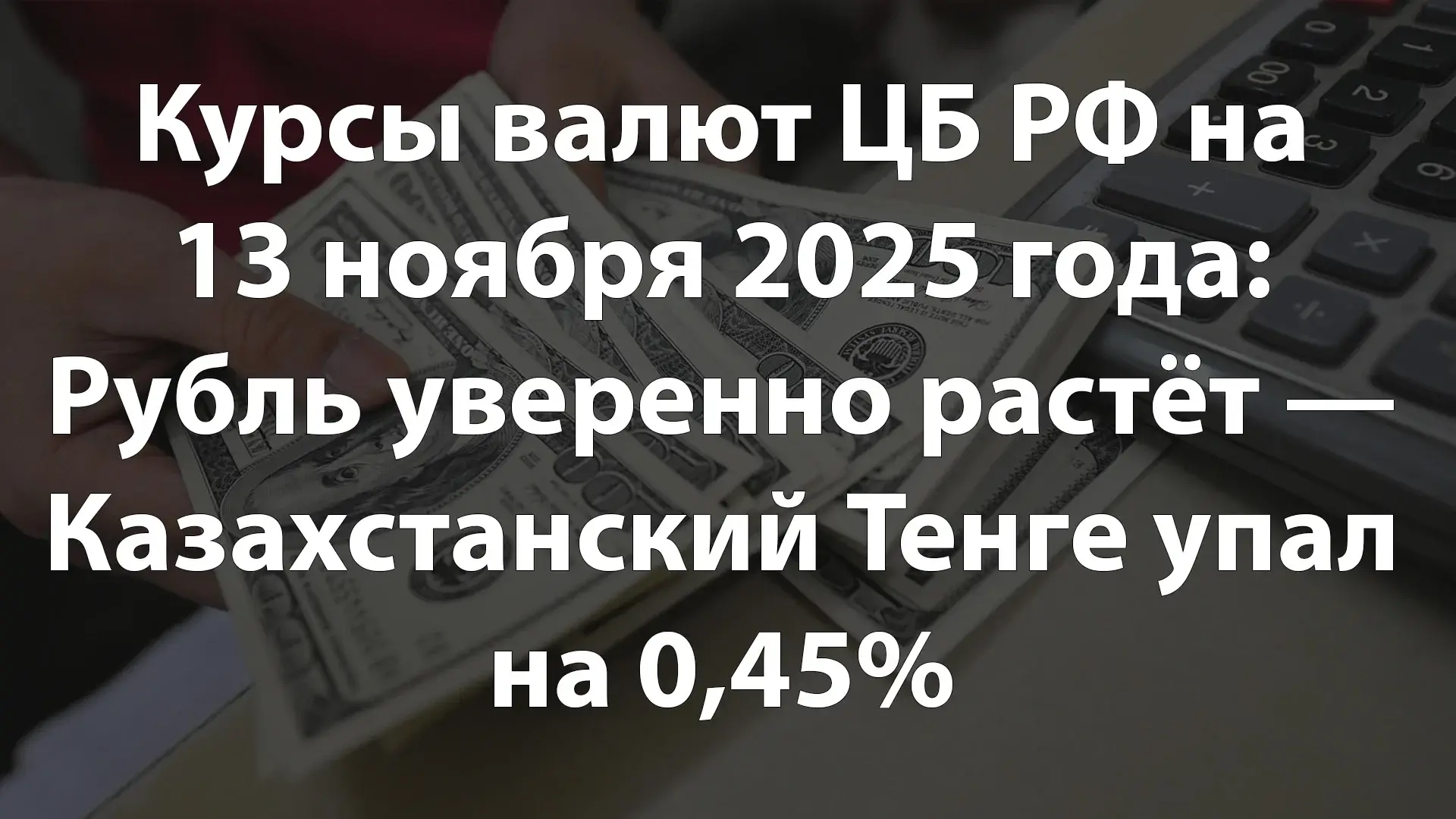 Курсы валют ЦБ РФ на 13.11.2025 года: Рубль уверенно растёт — Казахстанский Тенге упал на 0,45%