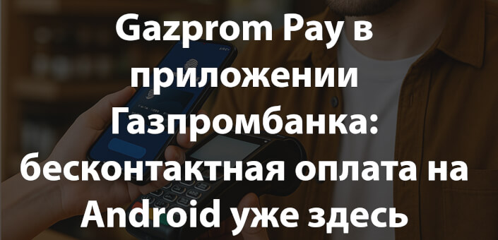 Gazprom Pay в приложении Газпромбанка: бесконтактная оплата на Android уже здесь, iOS — на подходе