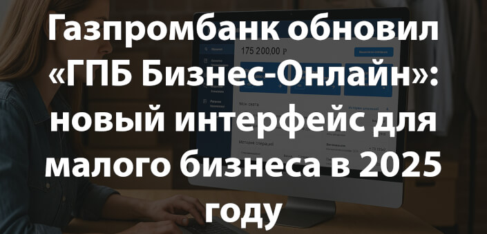 Газпромбанк обновил «ГПБ Бизнес-Онлайн»: новый интерфейс для малого бизнеса в 2025 году