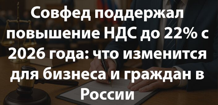 Совфед поддержал повышение НДС до 22% с 2026 года: что изменится для бизнеса и граждан в России