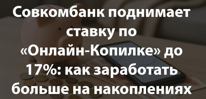 Совкомбанк поднимает ставку по «Онлайн-Копилке» до 17%: как заработать больше на накоплениях в 2025 году