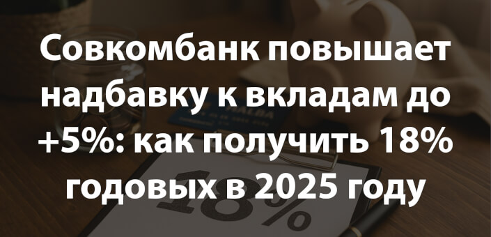 Совкомбанк повышает надбавку к вкладам до +5%: как получить 18% годовых в 2025 году
