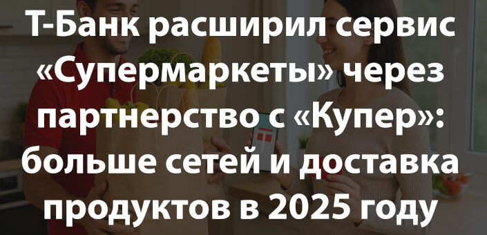 Т-Банк расширил сервис «Супермаркеты» через партнерство с «Купер»: больше сетей и доставка продуктов в 2025 году