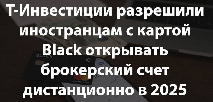 Т-Инвестиции разрешили иностранцам с картой Black открывать брокерский счет дистанционно в 2025 году
