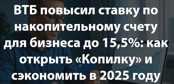 ВТБ повысил ставку по накопительному счету для бизнеса до 15,5%: как открыть «Копилку» и сэкономить в 2025 году